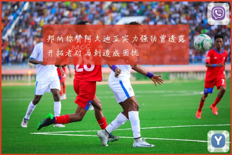 邦纳称赞阿夫迪亚实力强劲曾透露开拓者对马刺造成困扰