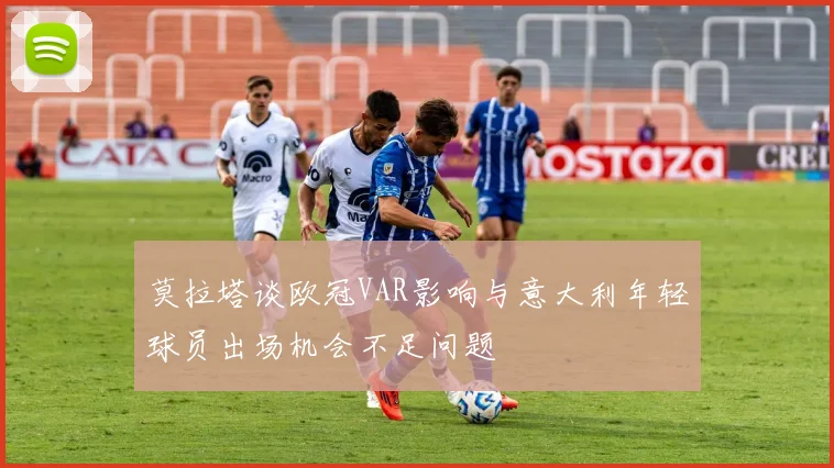 莫拉塔谈欧冠VAR影响与意大利年轻球员出场机会不足问题