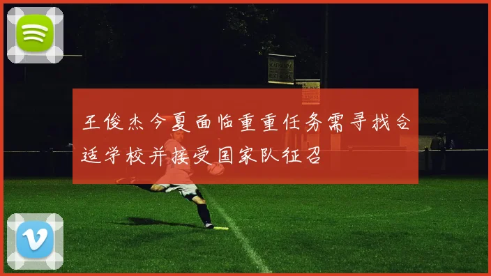 王俊杰今夏面临重重任务需寻找合适学校并接受国家队征召