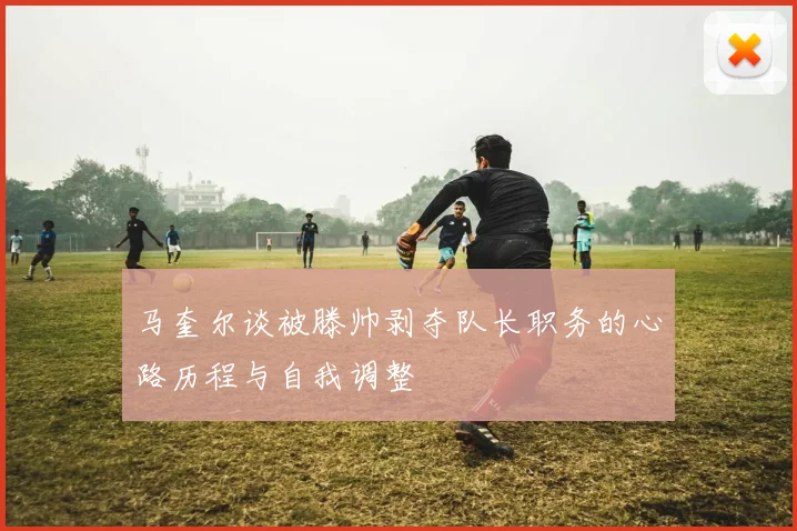 马奎尔谈被滕帅剥夺队长职务的心路历程与自我调整