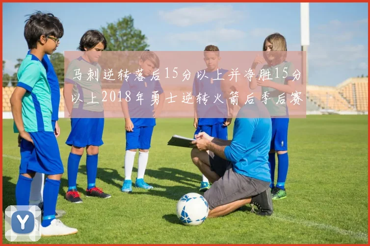 马刺逆转落后15分以上并净胜15分以上2018年勇士逆转火箭后季后赛再现奇迹
