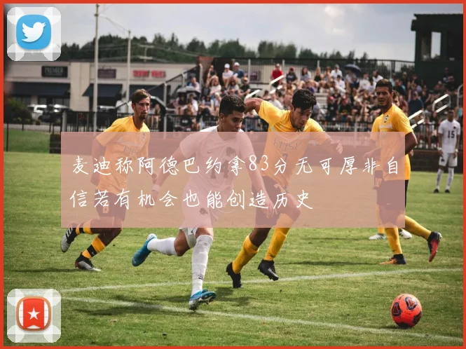 麦迪称阿德巴约拿83分无可厚非自信若有机会也能创造历史