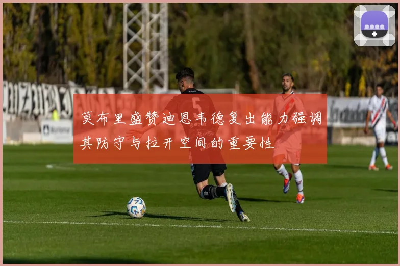 莫布里盛赞迪恩韦德复出能力强调其防守与拉开空间的重要性
