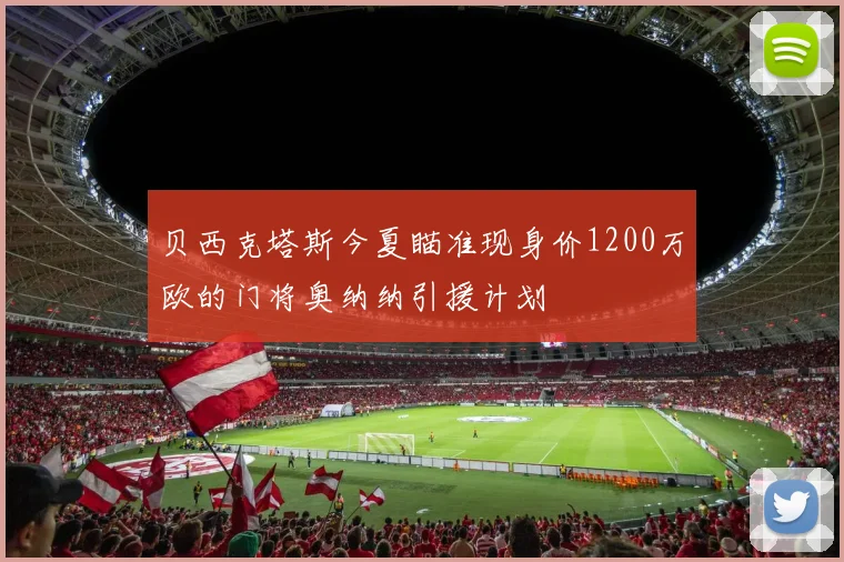 贝西克塔斯今夏瞄准现身价1200万欧的门将奥纳纳引援计划