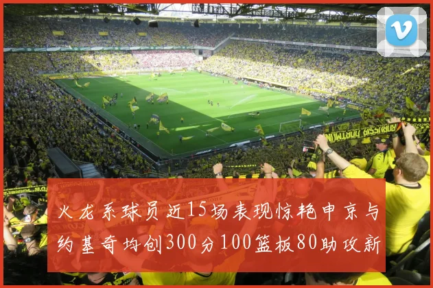火龙系球员近15场表现惊艳申京与约基奇均创300分100篮板80助攻新高