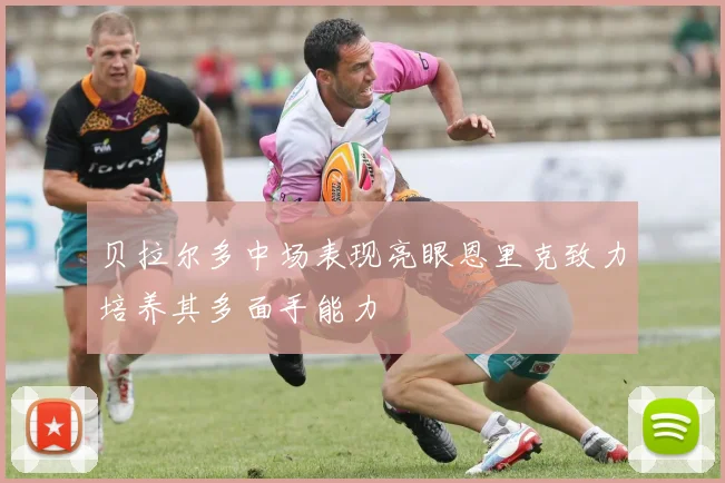 贝拉尔多中场表现亮眼恩里克致力培养其多面手能力
