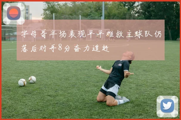 字母哥半场表现平平难救主球队仍落后对手8分奋力追赶