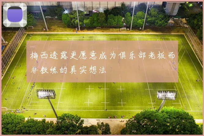 梅西透露更愿意成为俱乐部老板而非教练的真实想法