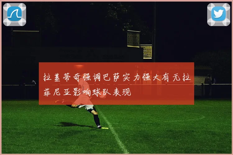 拉基蒂奇强调巴萨实力强大有无拉菲尼亚影响球队表现