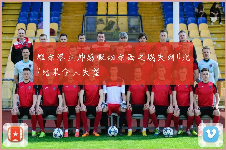维尔港主帅感慨切尔西之战失利0比7结果令人失望