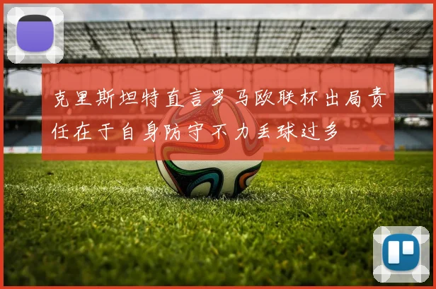 克里斯坦特直言罗马欧联杯出局责任在于自身防守不力丢球过多